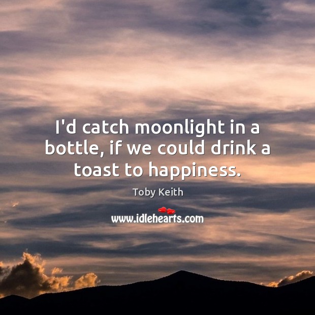 I’d catch moonlight in a bottle, if we could drink a toast to happiness. Toby Keith Picture Quote