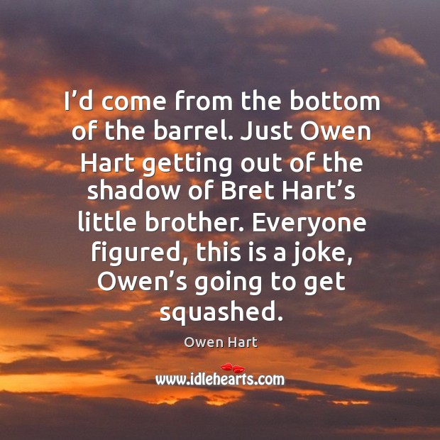 I’d come from the bottom of the barrel. Just owen hart getting out of the Owen Hart Picture Quote