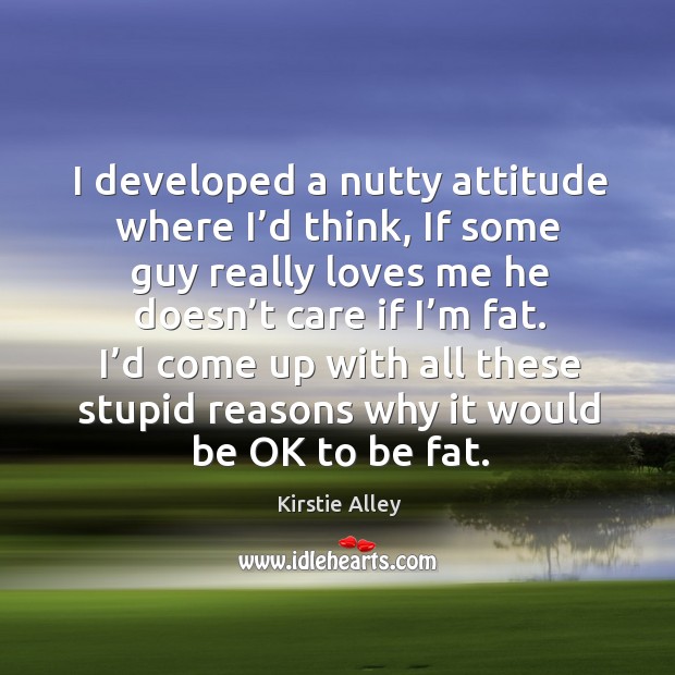 I’d come up with all these stupid reasons why it would be ok to be fat. Image