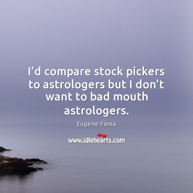 I’d compare stock pickers to astrologers but I don’t want to bad mouth astrologers. Eugene Fama Picture Quote