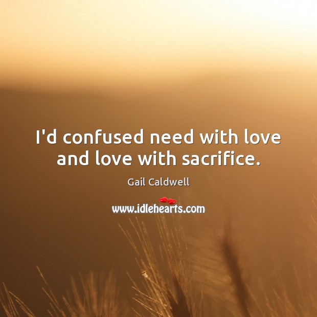 I’d confused need with love and love with sacrifice. Gail Caldwell Picture Quote