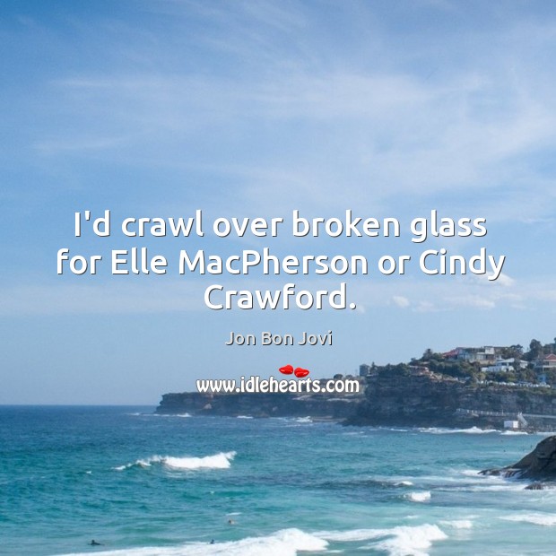 I’d crawl over broken glass for Elle MacPherson or Cindy Crawford. Jon Bon Jovi Picture Quote