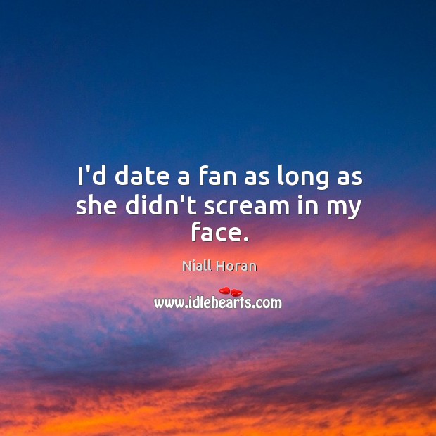 I’d date a fan as long as she didn’t scream in my face. Niall Horan Picture Quote