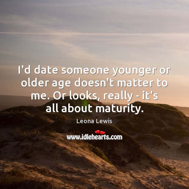 I’d date someone younger or older age doesn’t matter to me. Or Leona Lewis Picture Quote