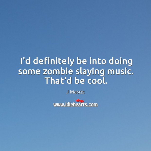 I’d definitely be into doing some zombie slaying music. That’d be cool. J Mascis Picture Quote