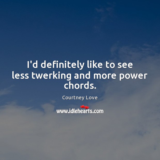 I’d definitely like to see less twerking and more power chords. Courtney Love Picture Quote