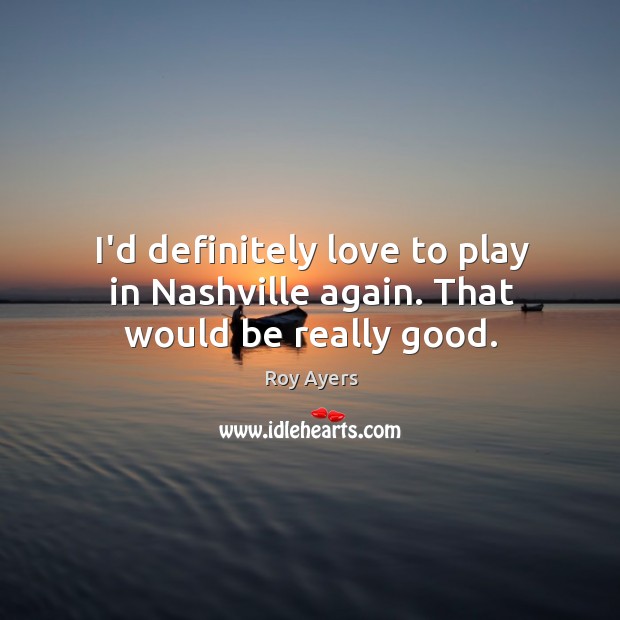 I’d definitely love to play in Nashville again. That would be really good. Roy Ayers Picture Quote