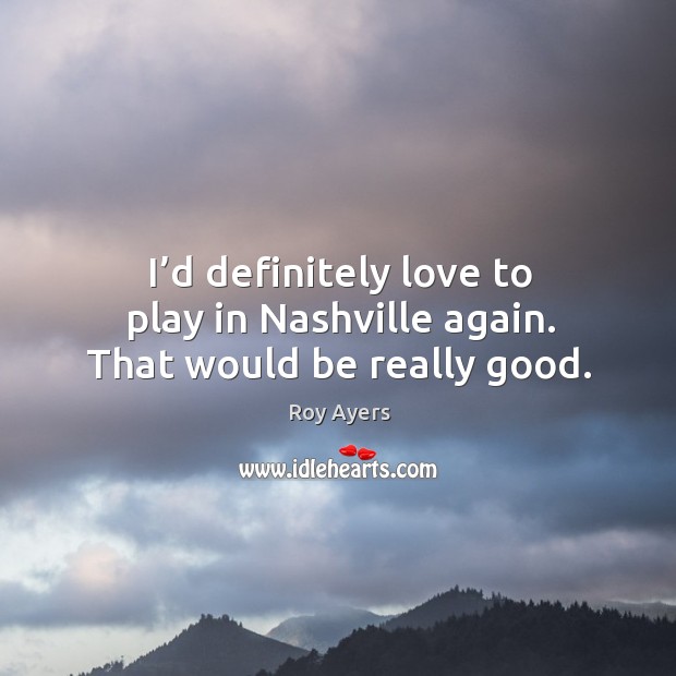I’d definitely love to play in nashville again. That would be really good. Roy Ayers Picture Quote