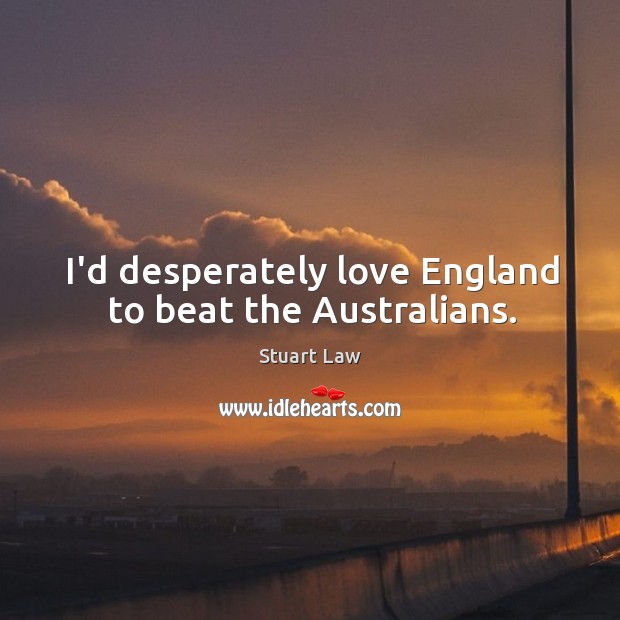 I’d desperately love England to beat the Australians. Stuart Law Picture Quote