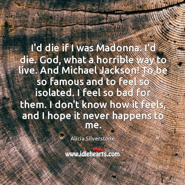 I’d die if I was Madonna. I’d die. God, what a horrible Alicia Silverstone Picture Quote