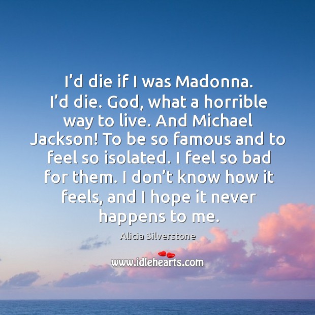 I’d die if I was madonna. I’d die. God, what a horrible way to live. And michael jackson! Alicia Silverstone Picture Quote