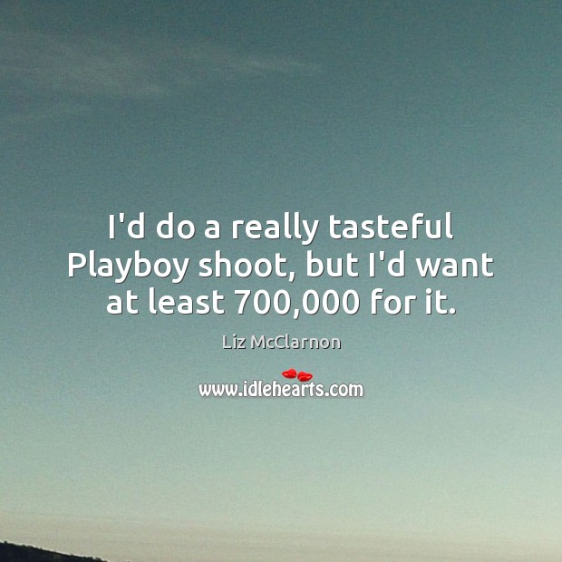 I’d do a really tasteful Playboy shoot, but I’d want at least 700,000 for it. Image