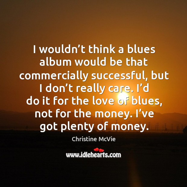 I’d do it for the love of blues, not for the money. I’ve got plenty of money. Christine McVie Picture Quote