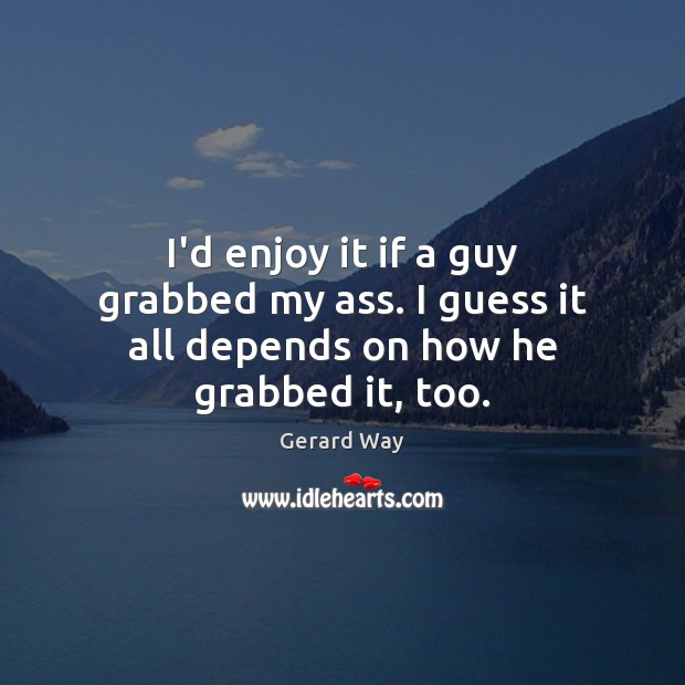 I’d enjoy it if a guy grabbed my ass. I guess it all depends on how he grabbed it, too. Gerard Way Picture Quote