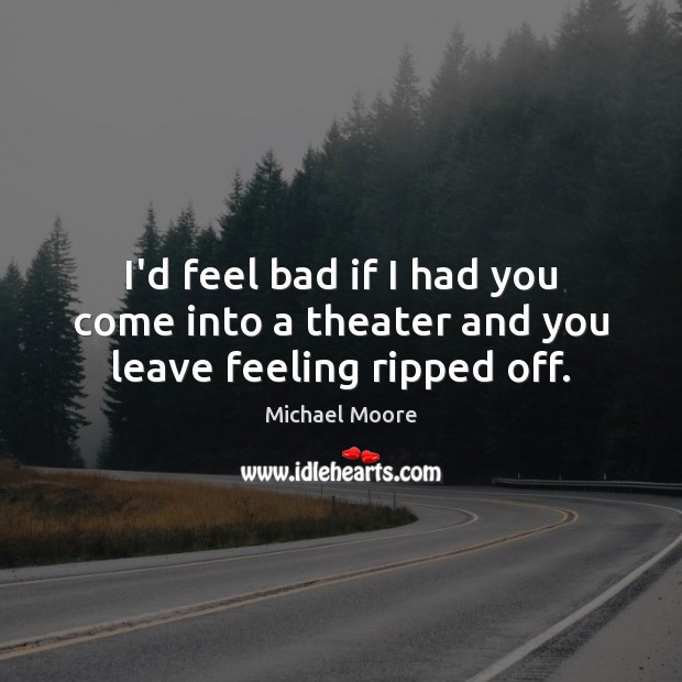 I’d feel bad if I had you come into a theater and you leave feeling ripped off. Michael Moore Picture Quote