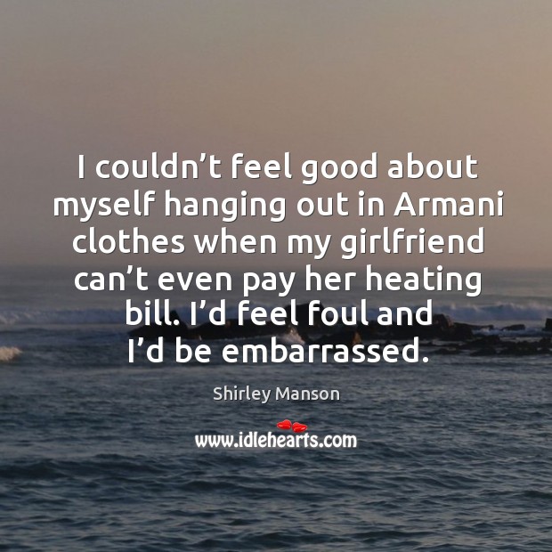 I’d feel foul and I’d be embarrassed. Shirley Manson Picture Quote