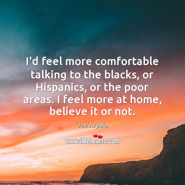 I’d feel more comfortable talking to the blacks, or Hispanics, or the Joe Arpaio Picture Quote