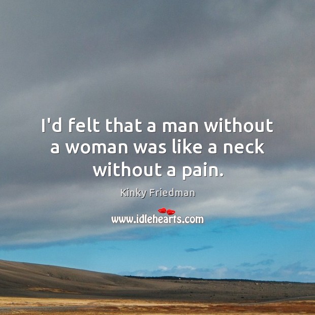 I’d felt that a man without a woman was like a neck without a pain. Kinky Friedman Picture Quote