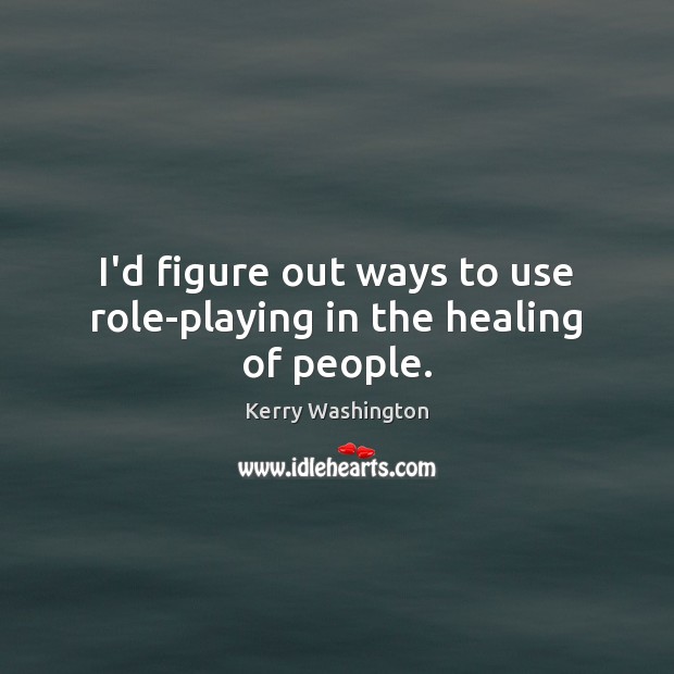 I’d figure out ways to use role-playing in the healing of people. Kerry Washington Picture Quote