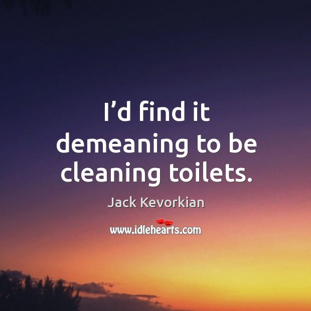 I’d find it demeaning to be cleaning toilets. Image