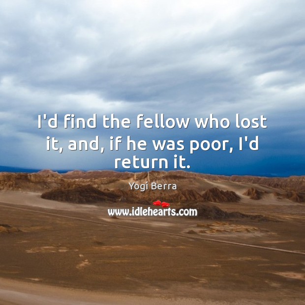 I’d find the fellow who lost it, and, if he was poor, I’d return it. Yogi Berra Picture Quote