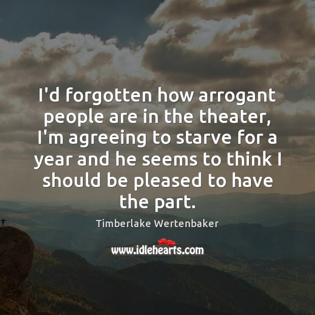 I’d forgotten how arrogant people are in the theater, I’m agreeing to Timberlake Wertenbaker Picture Quote
