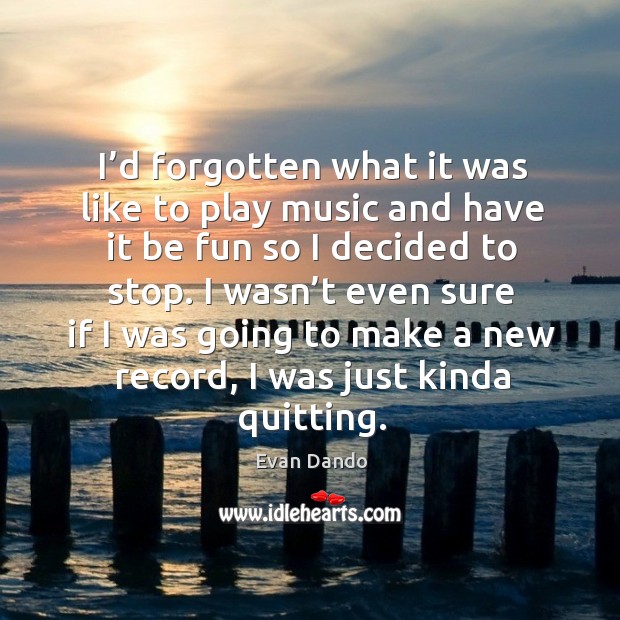 I’d forgotten what it was like to play music and have it be fun so I decided to stop. Evan Dando Picture Quote