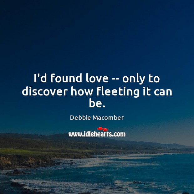 I’d found love — only to discover how fleeting it can be. Debbie Macomber Picture Quote