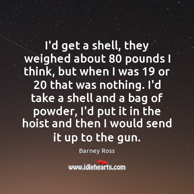 I’d get a shell, they weighed about 80 pounds I think, but when Barney Ross Picture Quote
