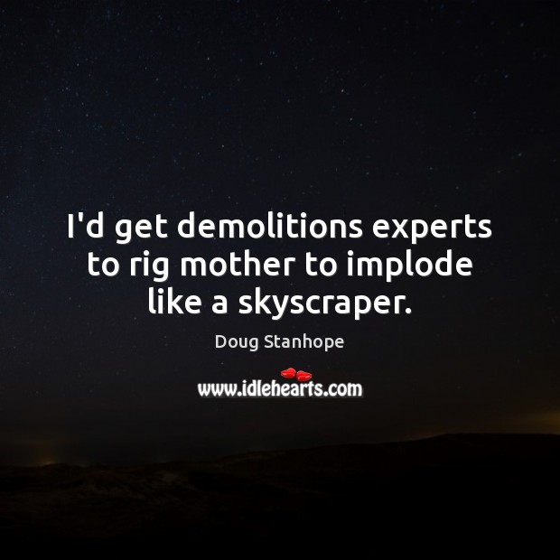 I’d get demolitions experts to rig mother to implode like a skyscraper. Doug Stanhope Picture Quote