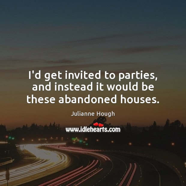 I’d get invited to parties, and instead it would be these abandoned houses. Julianne Hough Picture Quote