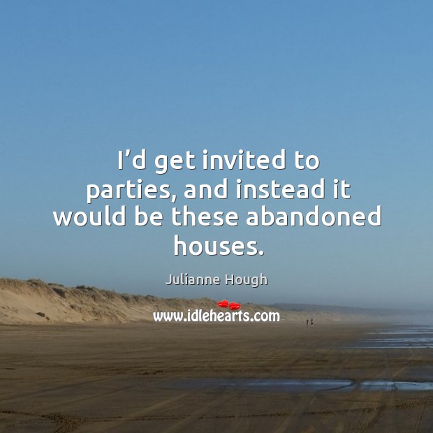 I’d get invited to parties, and instead it would be these abandoned houses. Image