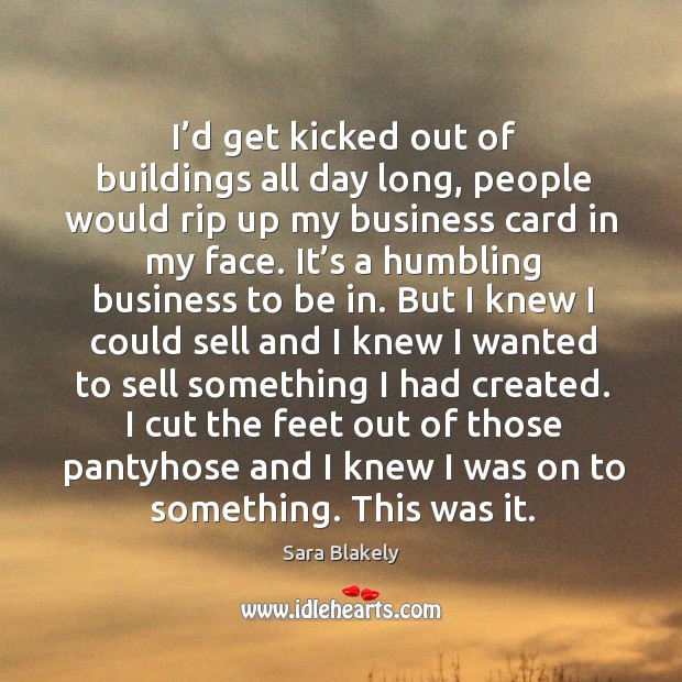 I’d get kicked out of buildings all day long, people would rip up my business card in my face. Sara Blakely Picture Quote