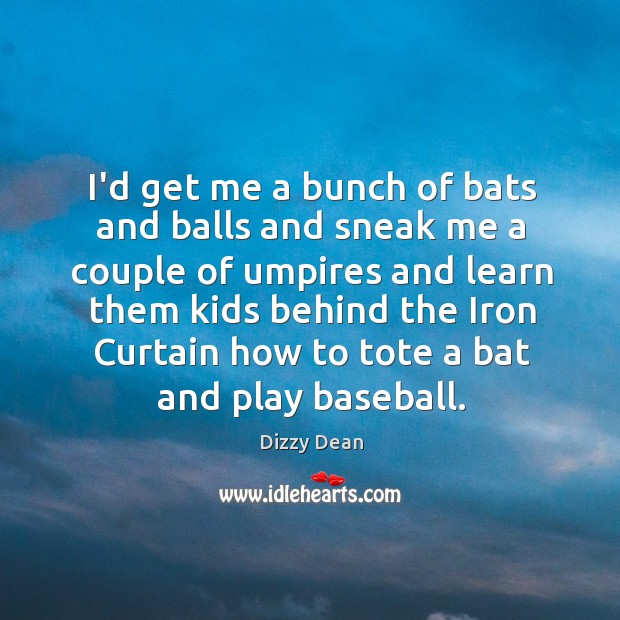 I’d get me a bunch of bats and balls and sneak me Dizzy Dean Picture Quote