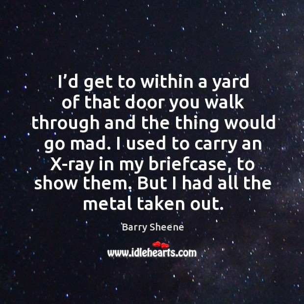 I’d get to within a yard of that door you walk through and the thing would go mad. Barry Sheene Picture Quote