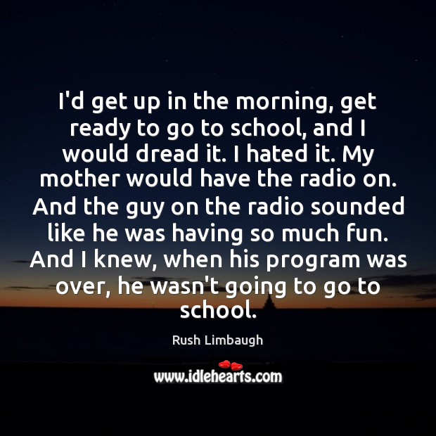 I’d get up in the morning, get ready to go to school, Rush Limbaugh Picture Quote