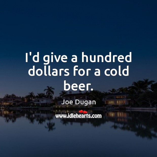 I’d give a hundred dollars for a cold beer. Image