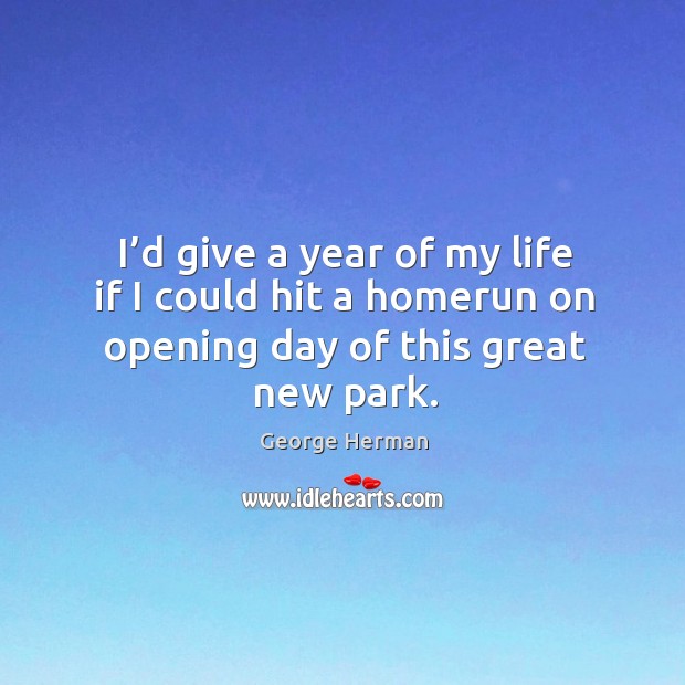 I’d give a year of my life if I could hit a homerun on opening day of this great new park. George Herman Picture Quote