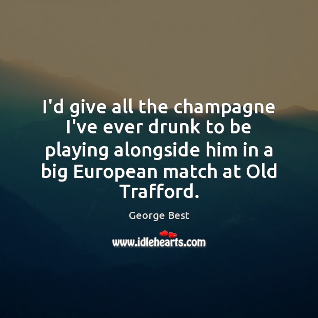 I’d give all the champagne I’ve ever drunk to be playing alongside George Best Picture Quote
