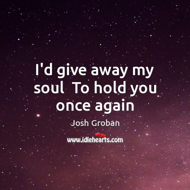 I’d give away my soul  To hold you once again Josh Groban Picture Quote
