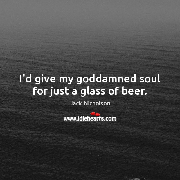 I’d give my Goddamned soul for just a glass of beer. Jack Nicholson Picture Quote