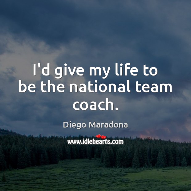 I’d give my life to be the national team coach. Diego Maradona Picture Quote