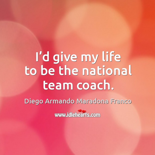 I’d give my life to be the national team coach. Diego Armando Maradona Franco Picture Quote