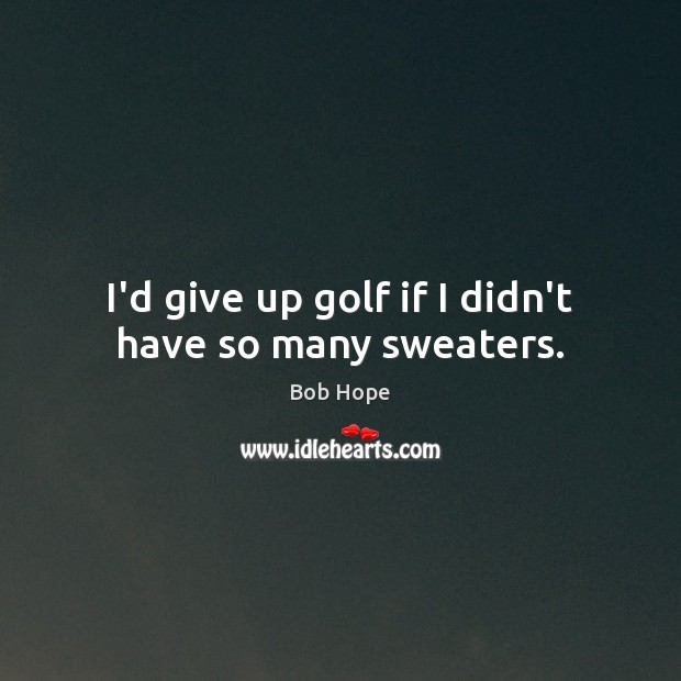 I’d give up golf if I didn’t have so many sweaters. Image