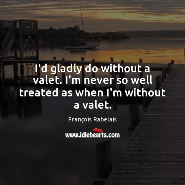 I’d gladly do without a valet. I’m never so well treated as when I’m without a valet. François Rabelais Picture Quote