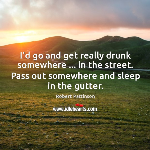 I’d go and get really drunk somewhere … in the street. Pass out Image