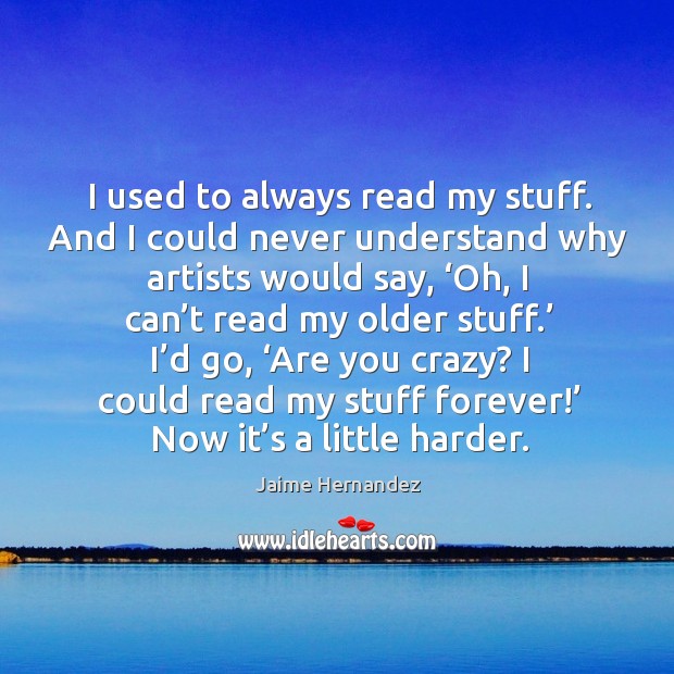 I’d go, ‘are you crazy? I could read my stuff forever!’ now it’s a little harder. Jaime Hernandez Picture Quote