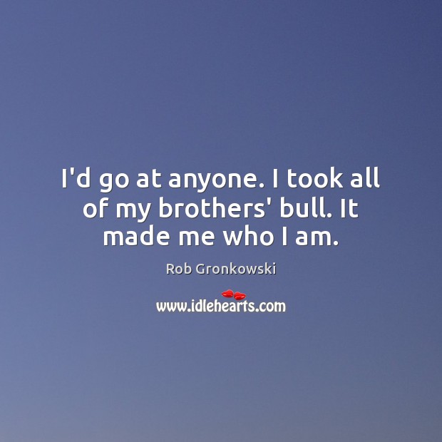 I’d go at anyone. I took all of my brothers’ bull. It made me who I am. Rob Gronkowski Picture Quote