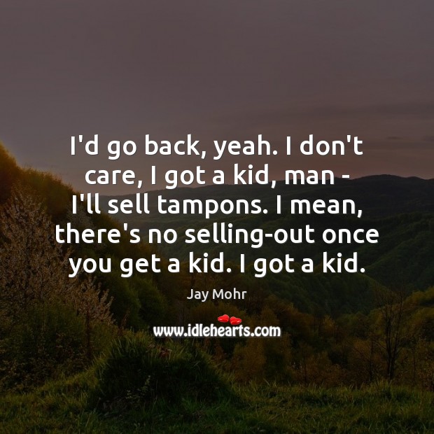 I’d go back, yeah. I don’t care, I got a kid, man Jay Mohr Picture Quote