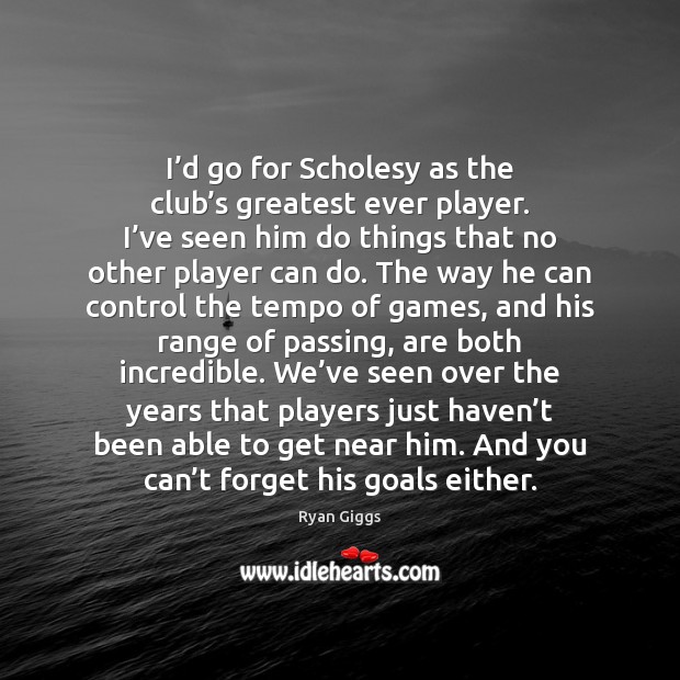 I’d go for Scholesy as the club’s greatest ever player. Ryan Giggs Picture Quote